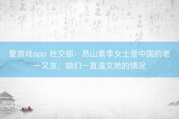 爱游戏app 社交部：昂山素季女士是中国的老一又友，咱们一直温文她的情况