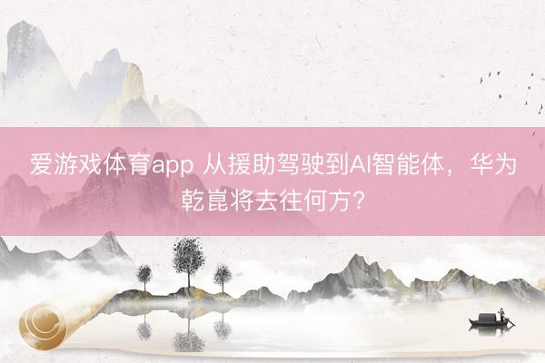 爱游戏体育app 从援助驾驶到AI智能体，华为乾崑将去往何方?