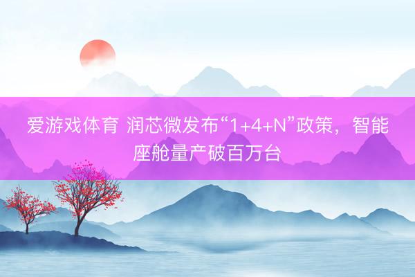 爱游戏体育 润芯微发布“1+4+N”政策，智能座舱量产破百万台