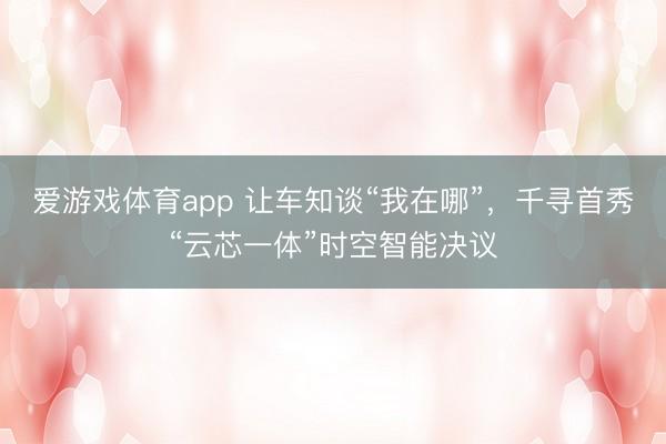 爱游戏体育app 让车知谈“我在哪”，千寻首秀“云芯一体”时空智能决议