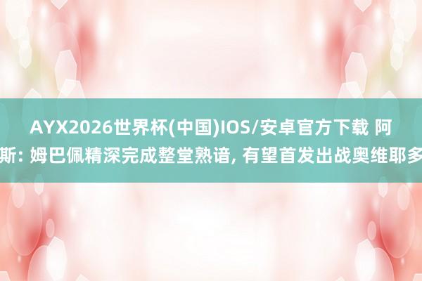 AYX2026世界杯(中国)IOS/安卓官方下载 阿斯: 姆巴佩精深完成整堂熟谙, 有望首发出战奥维耶多