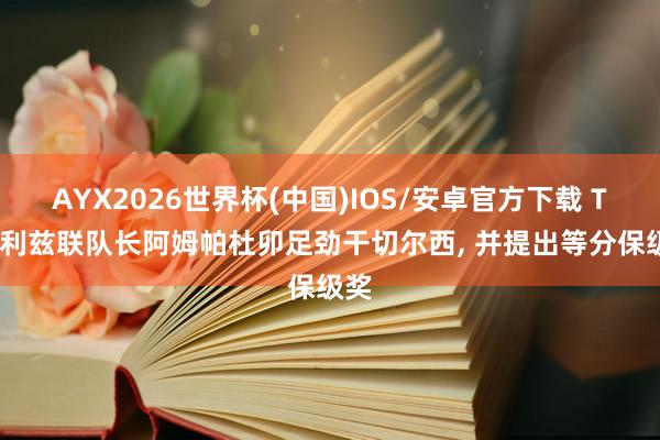 AYX2026世界杯(中国)IOS/安卓官方下载 TA: 利兹联队长阿姆帕杜卯足劲干切尔西， 并提出等分保级奖