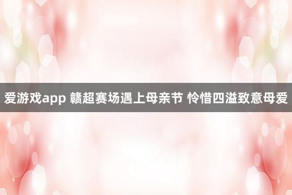 爱游戏app 赣超赛场遇上母亲节 怜惜四溢致意母爱