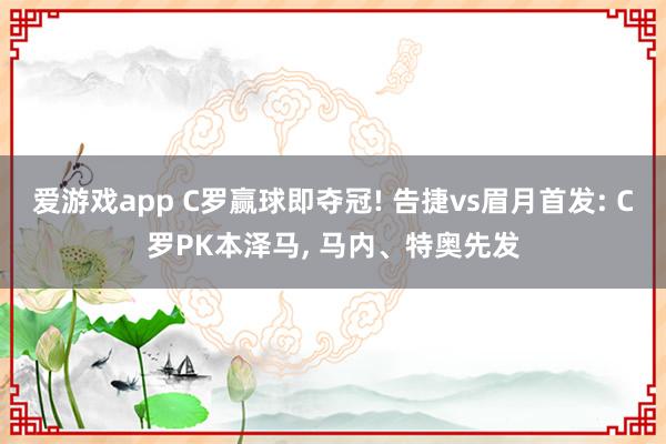 爱游戏app C罗赢球即夺冠! 告捷vs眉月首发: C罗PK本泽马， 马内、特奥先发