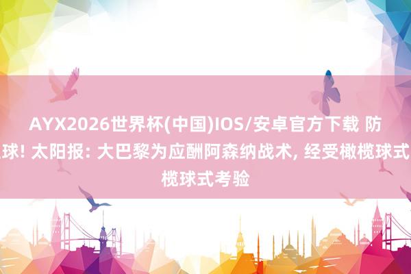 AYX2026世界杯(中国)IOS/安卓官方下载 防定位球! 太阳报: 大巴黎为应酬阿森纳战术, 经受橄榄球式考验