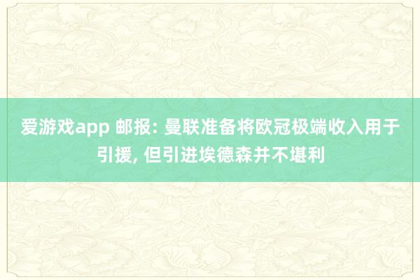 爱游戏app 邮报: 曼联准备将欧冠极端收入用于引援， 但引进埃德森并不堪利
