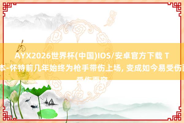 AYX2026世界杯(中国)IOS/安卓官方下载 TA: 本-怀特前几年始终为枪手带伤上场， 变成如今易受伤面容