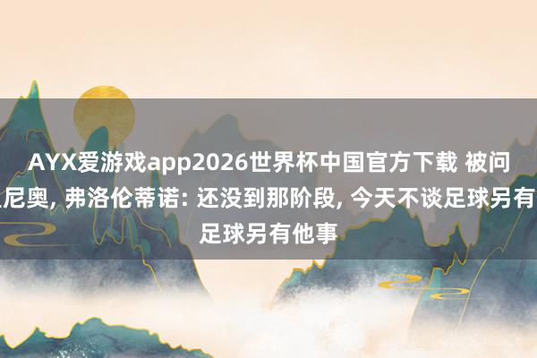 AYX爱游戏app2026世界杯中国官方下载 被问穆里尼奥, 弗洛伦蒂诺: 还没到那阶段, 今天不谈足球另有他事