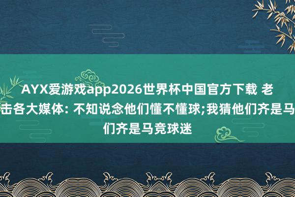 AYX爱游戏app2026世界杯中国官方下载 老佛爷抨击各大媒体: 不知说念他们懂不懂球;我猜他们齐是马竞球迷