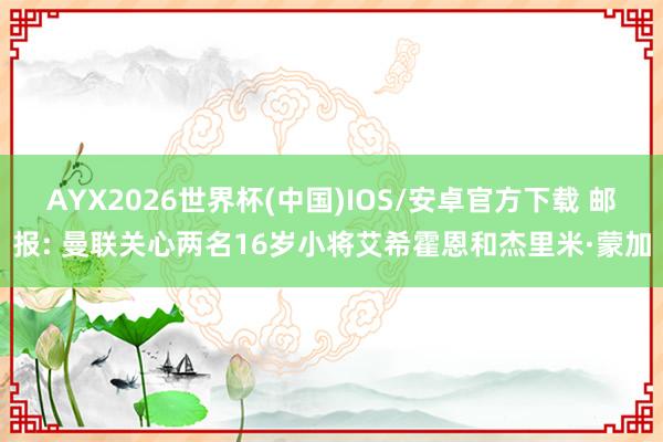 AYX2026世界杯(中国)IOS/安卓官方下载 邮报: 曼联关心两名16岁小将艾希霍恩和杰里米·蒙加