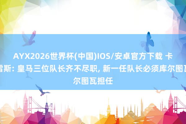 AYX2026世界杯(中国)IOS/安卓官方下载 卡尼萨雷斯: 皇马三位队长齐不尽职， 新一任队长必须库尔图瓦担任
