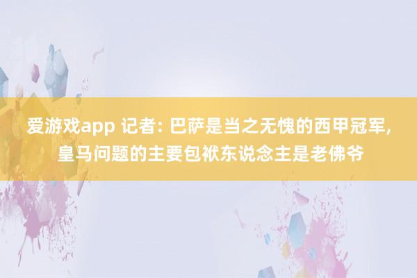 爱游戏app 记者: 巴萨是当之无愧的西甲冠军, 皇马问题的主要包袱东说念主是老佛爷