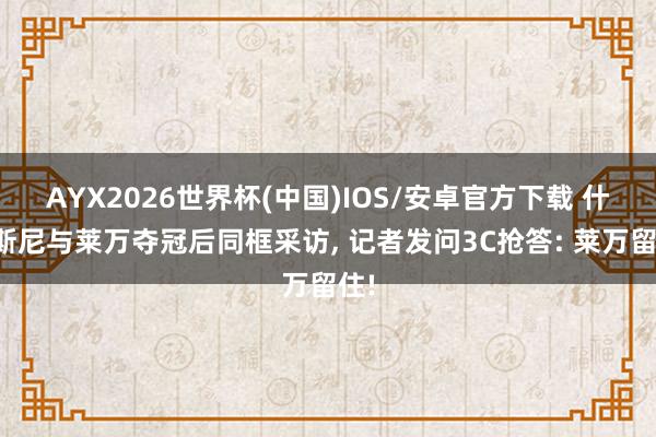 AYX2026世界杯(中国)IOS/安卓官方下载 什琴斯尼与莱万夺冠后同框采访， 记者发问3C抢答: 莱万留住!