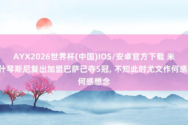 AYX2026世界杯(中国)IOS/安卓官方下载 米体: 什琴斯尼复出加盟巴萨已夺5冠, 不知此时尤文作何感想念