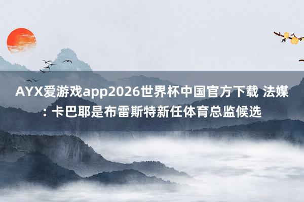 AYX爱游戏app2026世界杯中国官方下载 法媒: 卡巴耶是布雷斯特新任体育总监候选