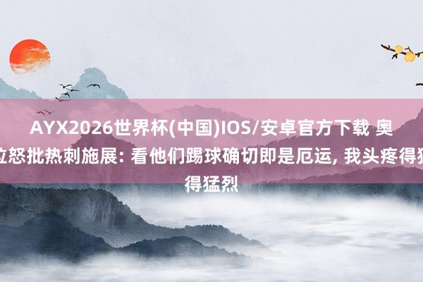 AYX2026世界杯(中国)IOS/安卓官方下载 奥哈拉怒批热刺施展: 看他们踢球确切即是厄运， 我头疼得猛烈