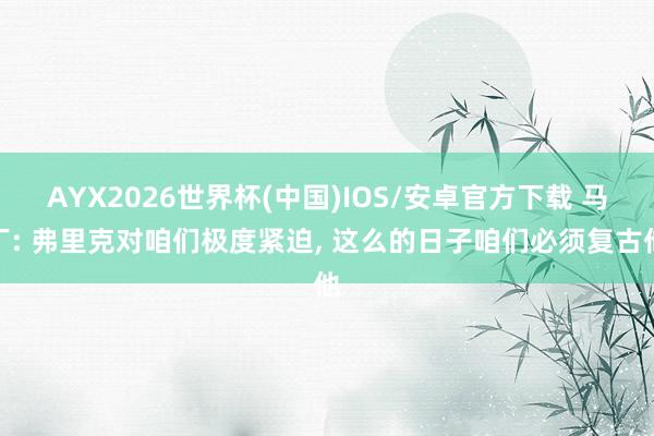 AYX2026世界杯(中国)IOS/安卓官方下载 马丁: 弗里克对咱们极度紧迫, 这么的日子咱们必须复古他