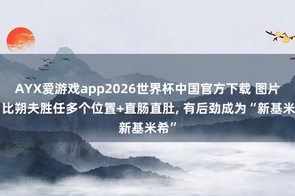 AYX爱游戏app2026世界杯中国官方下载 图片报: 比朔夫胜任多个位置+直肠直肚, 有后劲成为“新基米希”