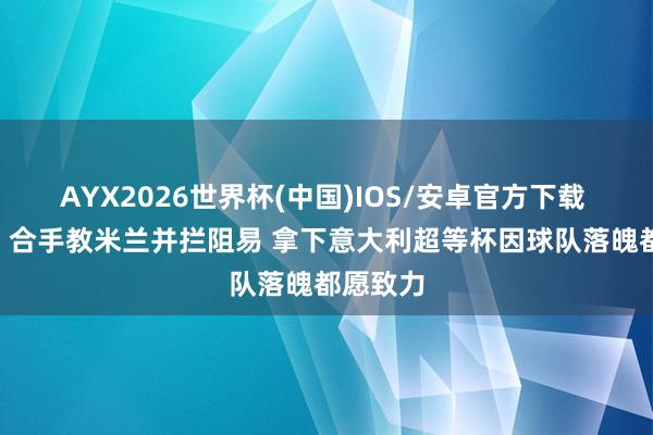 AYX2026世界杯(中国)IOS/安卓官方下载 孔塞桑: 合手教米兰并拦阻易 拿下意大利超等杯因球队落魄都愿致力