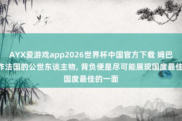AYX爱游戏app2026世界杯中国官方下载 姆巴佩: 算作法国的公世东谈主物, 背负便是尽可能展现国度最佳的一面