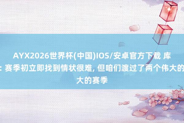 AYX2026世界杯(中国)IOS/安卓官方下载 库巴西: 赛季初立即找到情状很难, 但咱们渡过了两个伟大的赛季