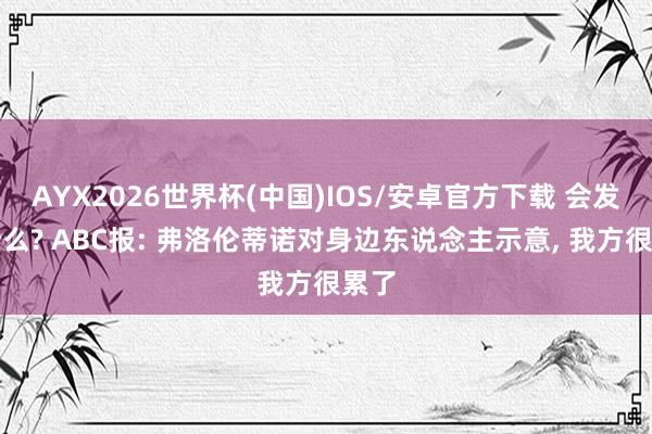 AYX2026世界杯(中国)IOS/安卓官方下载 会发生什么? ABC报: 弗洛伦蒂诺对身边东说念主示意， 我方很累了