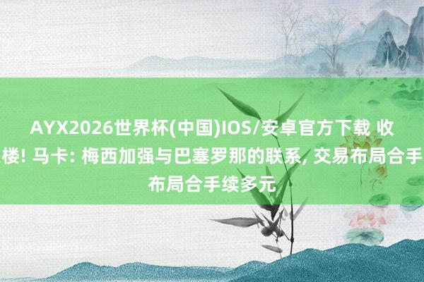 AYX2026世界杯(中国)IOS/安卓官方下载 收购新大楼! 马卡: 梅西加强与巴塞罗那的联系， 交易布局合手续多元