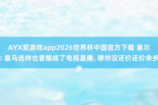 AYX爱游戏app2026世界杯中国官方下载 塞尔: 皇马选帅也曾酿成了电视直播, 穆帅没还价还价余步