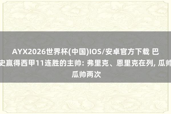AYX2026世界杯(中国)IOS/安卓官方下载 巴萨队史赢得西甲11连胜的主帅: 弗里克、恩里克在列， 瓜帅两次