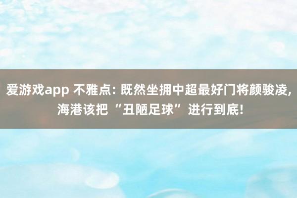 爱游戏app 不雅点: 既然坐拥中超最好门将颜骏凌, 海港该把 “丑陋足球” 进行到底!