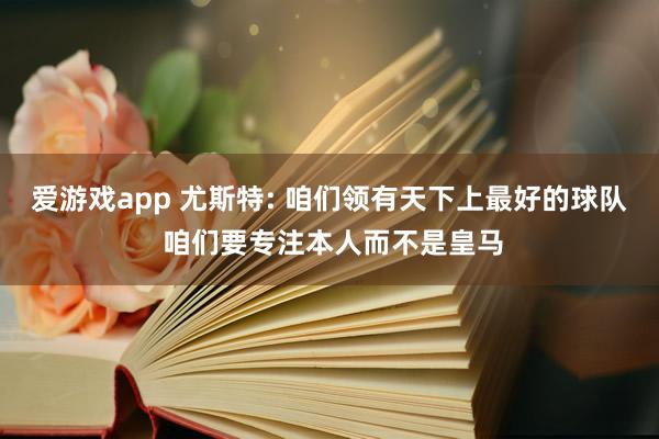 爱游戏app 尤斯特: 咱们领有天下上最好的球队 咱们要专注本人而不是皇马