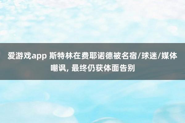 爱游戏app 斯特林在费耶诺德被名宿/球迷/媒体嘲讽， 最终仍获体面告别