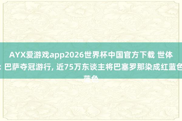AYX爱游戏app2026世界杯中国官方下载 世体: 巴萨夺冠游行, 近75万东谈主将巴塞罗那染成红蓝色
