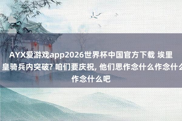 AYX爱游戏app2026世界杯中国官方下载 埃里克: 皇骑兵内突破? 咱们要庆祝， 他们思作念什么作念什么吧