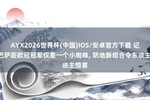 AYX2026世界杯(中国)IOS/安卓官方下载 记者: 巴萨距欧冠冠军仅差一个小蜘蛛, 防地新组合令东谈主惊喜