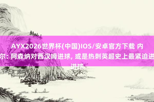 AYX2026世界杯(中国)IOS/安卓官方下载 内维尔: 阿森纳对西汉姆进球, 或是热刺英超史上最紧迫进球