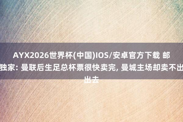 AYX2026世界杯(中国)IOS/安卓官方下载 邮报独家: 曼联后生足总杯票很快卖完， 曼城主场却卖不出去