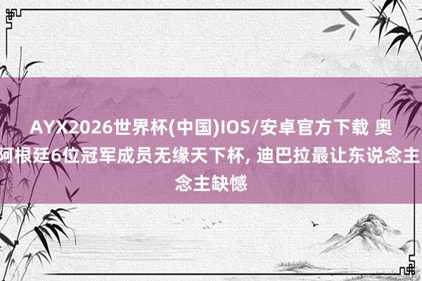 AYX2026世界杯(中国)IOS/安卓官方下载 奥莱: 阿根廷6位冠军成员无缘天下杯, 迪巴拉最让东说念主缺憾