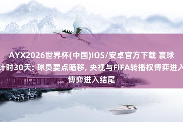AYX2026世界杯(中国)IOS/安卓官方下载 寰球杯倒计时30天: 球员要点暗移, 央视与FIFA转播权博弈进入结尾