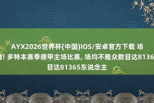 AYX2026世界杯(中国)IOS/安卓官方下载 场场观者成堵! 多特本赛季德甲主场比赛, 场均不雅众数目达81365东说念主