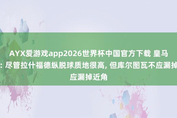 AYX爱游戏app2026世界杯中国官方下载 皇马名宿: 尽管拉什福德纵脱球质地很高， 但库尔图瓦不应漏掉近角