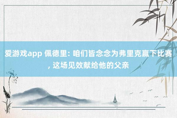 爱游戏app 佩德里: 咱们皆念念为弗里克赢下比赛， 这场见效献给他的父亲