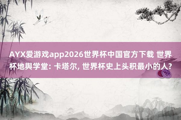 AYX爱游戏app2026世界杯中国官方下载 世界杯地舆学堂: 卡塔尔， 世界杯史上头积最小的人?