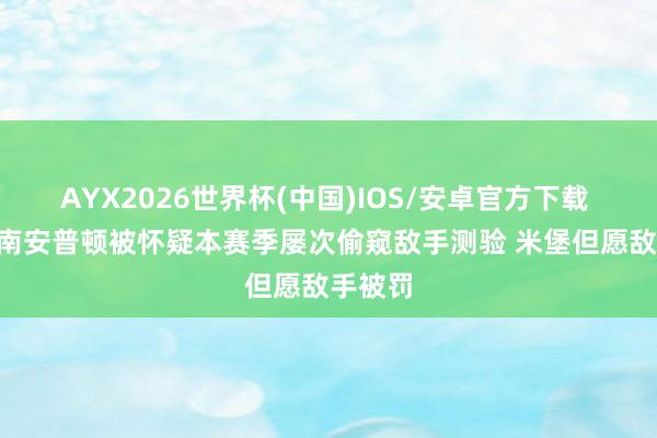 AYX2026世界杯(中国)IOS/安卓官方下载 邮报: 南安普顿被怀疑本赛季屡次偷窥敌手测验 米堡但愿敌手被罚