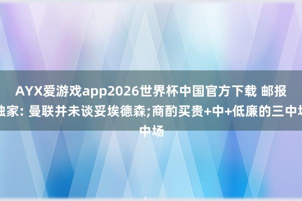 AYX爱游戏app2026世界杯中国官方下载 邮报独家: 曼联并未谈妥埃德森;商酌买贵+中+低廉的三中场