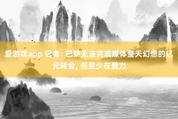 爱游戏app 记者: 巴萨无法完成媒体整天幻想的亿元转会， 但至少在戮力