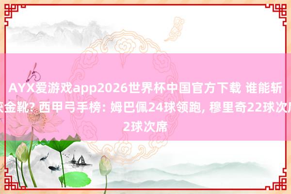 AYX爱游戏app2026世界杯中国官方下载 谁能斩获金靴? 西甲弓手榜: 姆巴佩24球领跑， 穆里奇22球次席