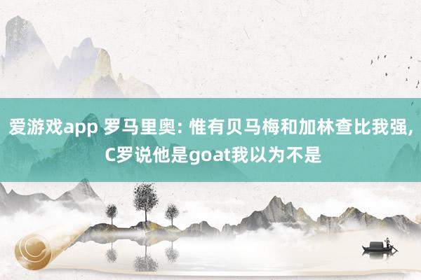 爱游戏app 罗马里奥: 惟有贝马梅和加林查比我强， C罗说他是goat我以为不是