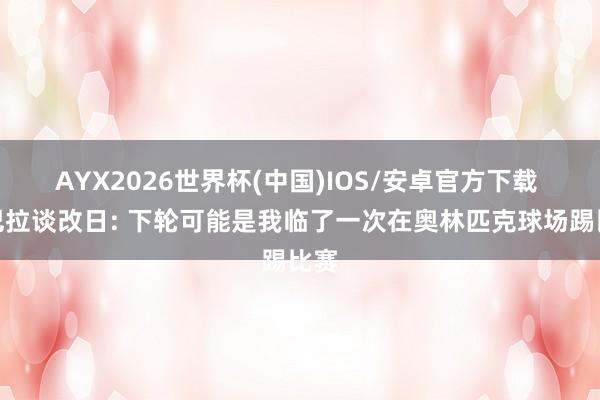 AYX2026世界杯(中国)IOS/安卓官方下载 迪巴拉谈改日: 下轮可能是我临了一次在奥林匹克球场踢比赛