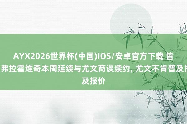 AYX2026世界杯(中国)IOS/安卓官方下载 皆体: 弗拉霍维奇本周延续与尤文商谈续约, 尤文不肯普及报价